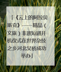 《云上的阿拉贝斯克》——精品（文旅）非遗短剧开机仪式在世界杂技之乡河北吴桥成功举办