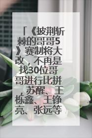 《披荆斩棘的哥哥5》赛制将大改，不再是找30位哥哥进行比拼，苏醒、王栎鑫、王铮亮、张远等多名男团选手被曝将参加