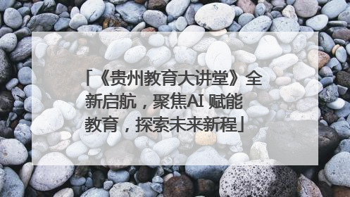 《贵州教育大讲堂》全新启航，聚焦AI 赋能教育，探索未来新程