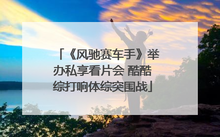 《风驰赛车手》举办私享看片会 酷酷综打响体综突围战