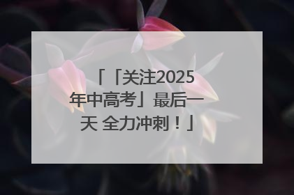 「关注2025年中高考」最后一天 全力冲刺！