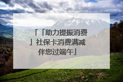 「助力提振消费」社保卡消费满减伴您过端午