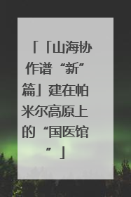 「山海协作谱“新”篇」建在帕米尔高原上的“国医馆”