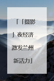 「摄影」夜经济激发兰州新活力