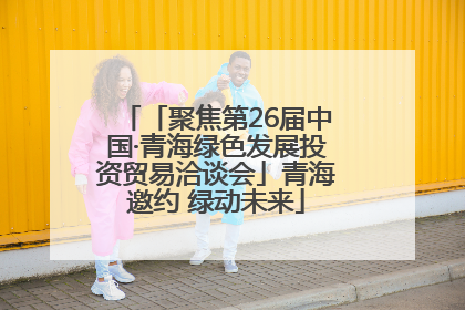 「聚焦第26届中国·青海绿色发展投资贸易洽谈会」青海邀约 绿动未来