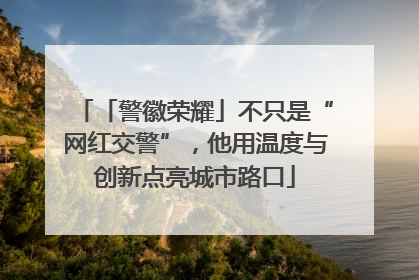 「警徽荣耀」不只是“网红交警”，他用温度与创新点亮城市路口