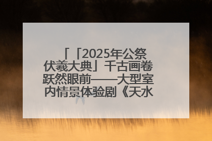 「2025年公祭伏羲大典」千古画卷跃然眼前——大型室内情景体验剧《天水千古秀》演出侧记