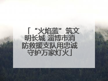 “火焰蓝”筑文明长城 淄博市消防救援支队用忠诚守护万家灯火