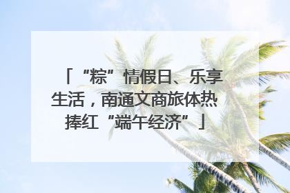“粽”情假日、乐享生活，南通文商旅体热捧红“端午经济”