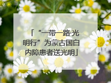 “一带一路·光明行”为蒙古国白内障患者送光明