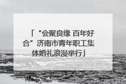 “会聚良缘 百年好合”济南市青年职工集体婚礼浪漫举行