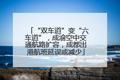 “双车道”变“六车道”，成渝空中交通航路扩容，成都出港航班延误或减少
