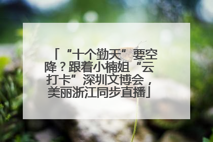 “十个勤天”要空降？跟着小楠姐“云打卡”深圳文博会，美丽浙江同步直播