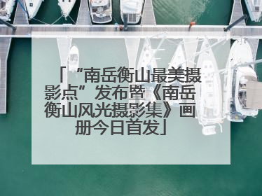 “南岳衡山最美摄影点”发布暨《南岳衡山风光摄影集》画册今日首发