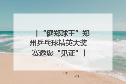 “健郑球王”郑州乒乓球精英大奖赛邀您“见证”