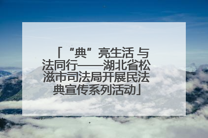 “典”亮生活 与法同行——湖北省松滋市司法局开展民法典宣传系列活动