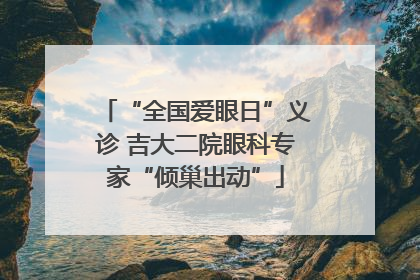“全国爱眼日”义诊 吉大二院眼科专家“倾巢出动”