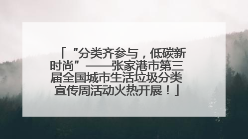 “分类齐参与，低碳新时尚”——张家港市第三届全国城市生活垃圾分类宣传周活动火热开展！