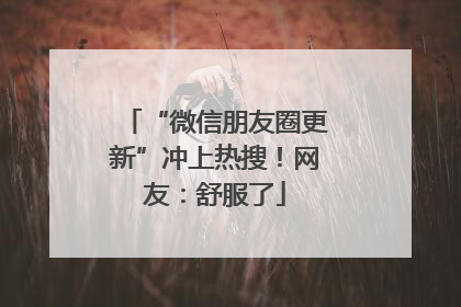 “微信朋友圈更新”冲上热搜！网友：舒服了