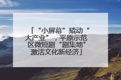 “小屏幕”撬动“大产业”，平原示范区微短剧“剧集地”激活文化新经济