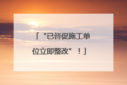 “已督促施工单位立即整改”！