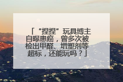 “捏捏”玩具博主自曝患癌，曾多次被检出甲醛、增塑剂等超标，还能玩吗？