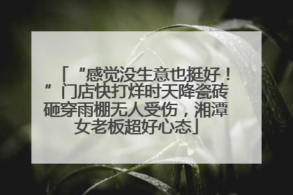 “感觉没生意也挺好！”门店快打烊时天降瓷砖砸穿雨棚无人受伤，湘潭女老板超好心态