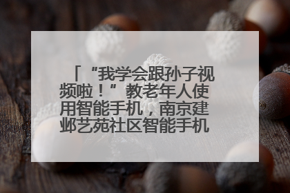 “我学会跟孙子视频啦！”教老年人使用智能手机，南京建邺艺苑社区智能手机课堂圆满落幕