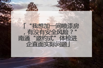 “我想加一间喷漆房，有没有安全风险？”南通“邀约式”体检进企直面实际问题