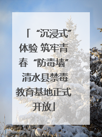 “沉浸式”体验 筑牢青春“防毒墙” 清水县禁毒教育基地正式开放