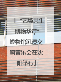 “艺境共生·博物华章”博物馆沉浸交响音乐会在沈阳举行