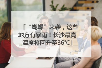 “蝴蝶”来袭，这些地方有暴雨！长沙最高温度将回升至36℃