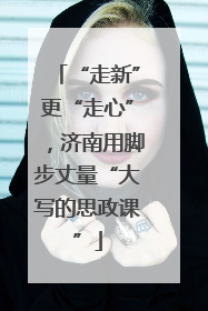 “走新”更“走心”，济南用脚步丈量“大写的思政课”