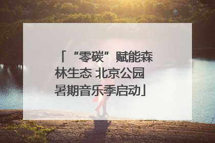 “零碳”赋能森林生态 北京公园暑期音乐季启动