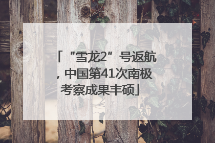 “雪龙2”号返航，中国第41次南极考察成果丰硕