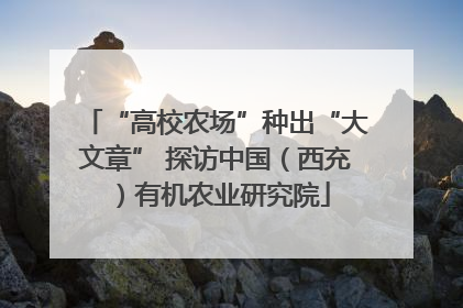 “高校农场”种出“大文章” 探访中国（西充）有机农业研究院