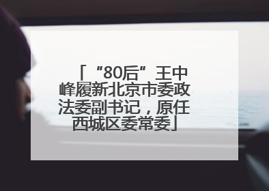“80后”王中峰履新北京市委政法委副书记，原任西城区委常委