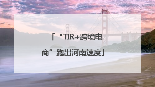 “TIR+跨境电商”跑出河南速度