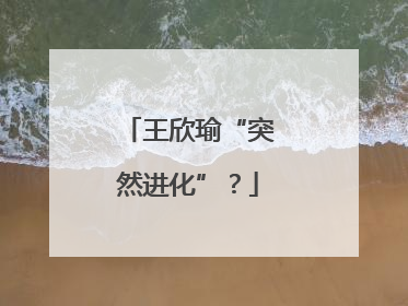 王欣瑜“突然进化”？