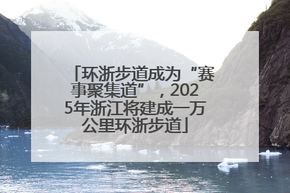 环浙步道成为“赛事聚集道”，2025年浙江将建成一万公里环浙步道