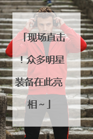 现场直击！众多明星装备在此亮相～