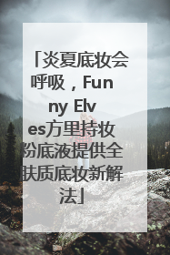 炎夏底妆会呼吸，Funny Elves方里持妆粉底液提供全肤质底妆新解法