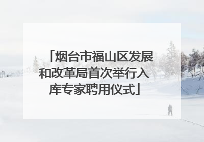 烟台市福山区发展和改革局首次举行入库专家聘用仪式