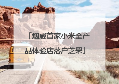 烟威首家小米全产品体验店落户芝罘