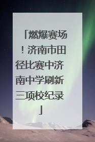 燃爆赛场！济南市田径比赛中济南中学刷新三项校纪录