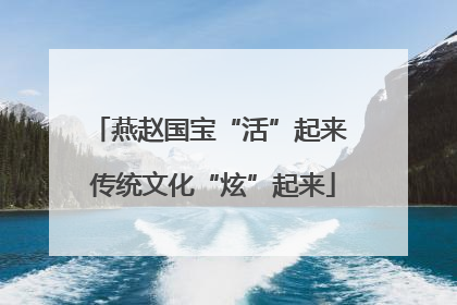 燕赵国宝“活”起来 传统文化“炫”起来
