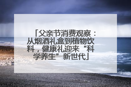 父亲节消费观察：从烟酒礼盒到植物饮料，健康礼迎来“科学养生”新世代