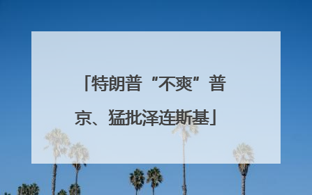 特朗普“不爽”普京、猛批泽连斯基