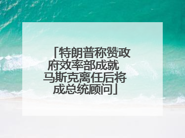 特朗普称赞政府效率部成就 马斯克离任后将成总统顾问