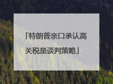 特朗普亲口承认高关税是谈判策略